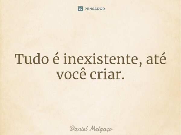 ⁠Tudo é inexistente, até você criar.... Frase de Daniel Melgaço.