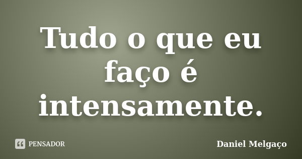 Tudo o que eu faço é intensamente.... Frase de Daniel Melgaço.