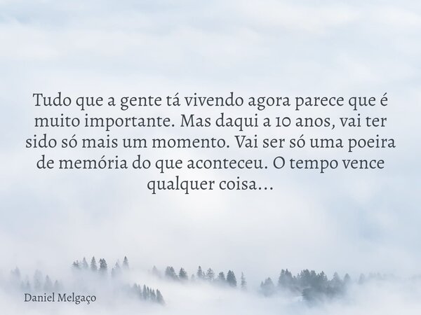 Tudo que a gente tá vivendo agora parece que é muito importante. Mas daqui a 10 anos, vai ter sido só mais um momento. Vai ser só uma poeira de memória do que a... Frase de Daniel Melgaço.