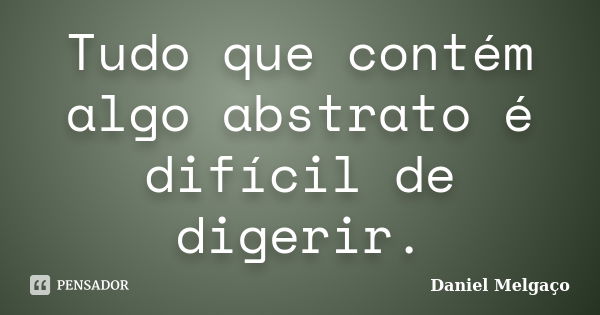 Tudo que contém algo abstrato é difícil de digerir.... Frase de Daniel Melgaço.