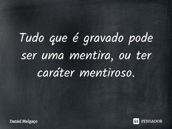 ⁠Tudo que é gravado pode ser uma mentira, ou ter caráter mentiroso.... Frase de Daniel Melgaço.