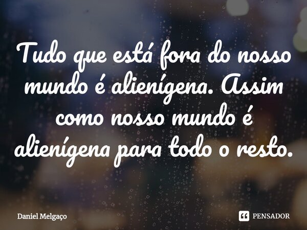 ⁠Tudo que está fora do nosso mundo é alienígena. Assim como nosso mundo é alienígena para todo o resto.... Frase de Daniel Melgaço.