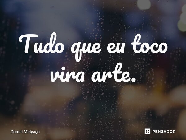 ⁠Tudo que eu toco vira arte.... Frase de Daniel Melgaço.