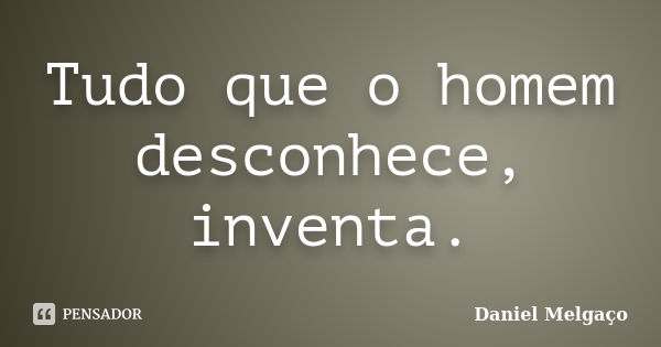 Tudo que o homem desconhece, inventa.... Frase de Daniel Melgaço.