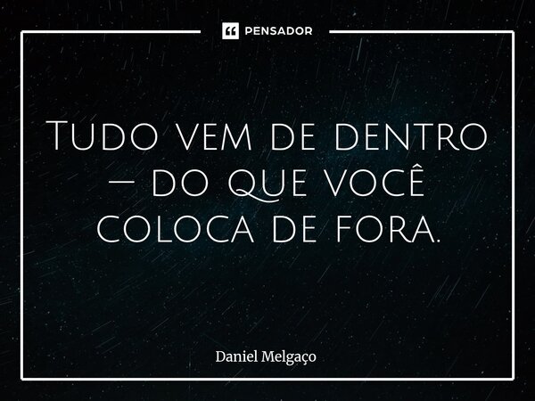 ⁠Tudo vem de dentro — do que você coloca de fora.... Frase de Daniel Melgaço.