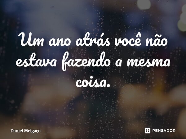 Um ano atrás você não estava fazendo a mesma coisa.... Frase de Daniel Melgaço.