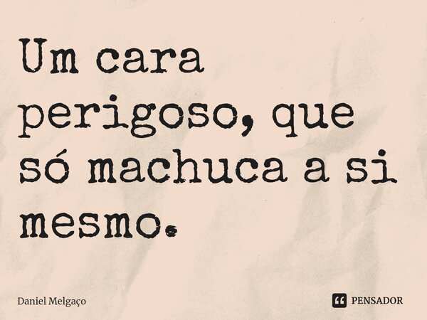 ⁠Um cara perigoso, que só machuca a si mesmo.... Frase de Daniel Melgaço.