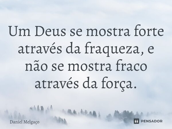 ⁠Um Deus se mostra forte através da fraqueza, e não se mostra fraco através da força.... Frase de Daniel Melgaço.