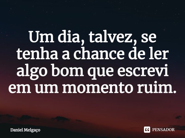 ⁠Um dia, talvez, se tenha a chance de ler algo bom que escrevi em um momento ruim.... Frase de Daniel Melgaço.