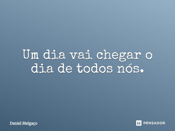 ⁠Um dia vai chegar o dia de todos nós.... Frase de Daniel Melgaço.