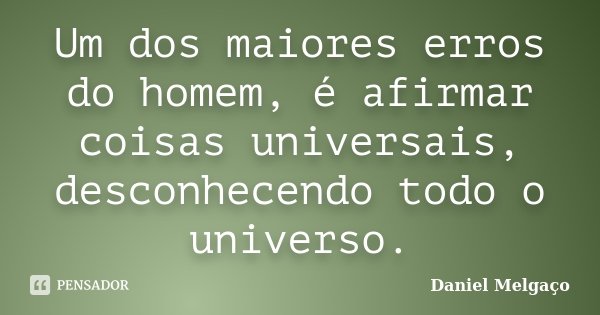 Um dos maiores erros do homem, é afirmar coisas universais, desconhecendo todo o universo.... Frase de Daniel Melgaço.