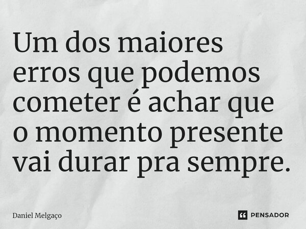 ⁠Um dos maiores erros que podemos cometer é achar que o momento presente vai durar pra sempre.... Frase de Daniel Melgaço.