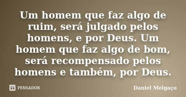 Um homem que faz algo de ruim, será julgado pelos homens, e por Deus. Um homem que faz algo de bom, será recompensado pelos homens e também, por Deus.... Frase de Daniel Melgaço.