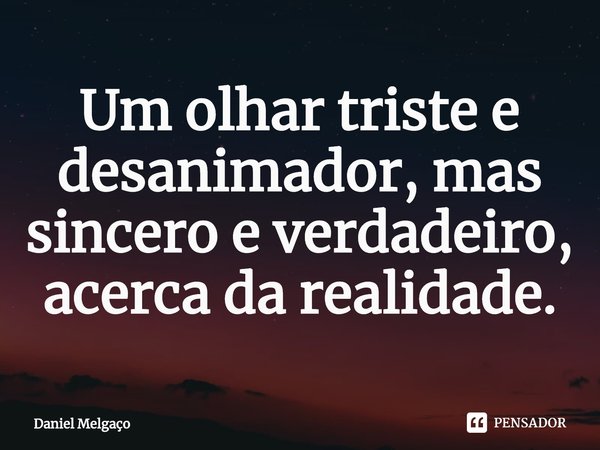 ⁠Um olhar triste e desanimador, mas sincero e verdadeiro, acerca da realidade.... Frase de Daniel Melgaço.