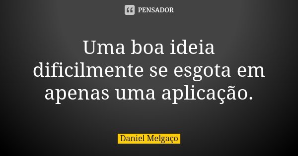 Uma boa ideia dificilmente se esgota em apenas uma aplicação.... Frase de Daniel Melgaço.