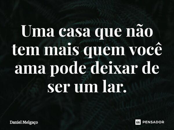 ⁠Uma casa que não tem mais quem você ama pode deixar de ser um lar.... Frase de Daniel Melgaço.