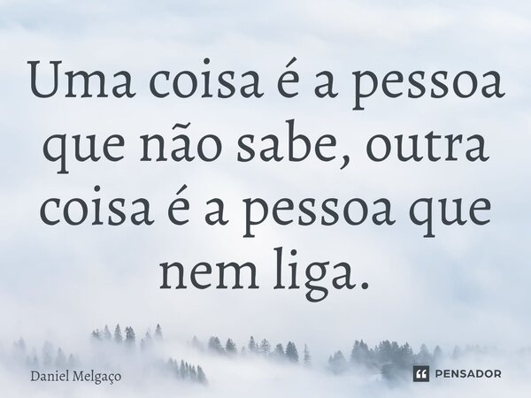 ⁠Uma coisa é a pessoa que não sabe, outra coisa é a pessoa que nem liga.... Frase de Daniel Melgaço.