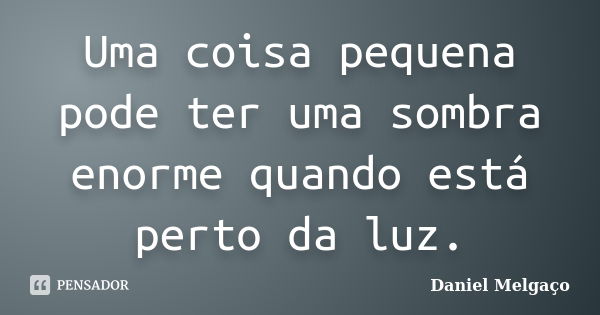 Uma coisa pequena pode ter uma sombra enorme quando está perto da luz.... Frase de Daniel Melgaço.