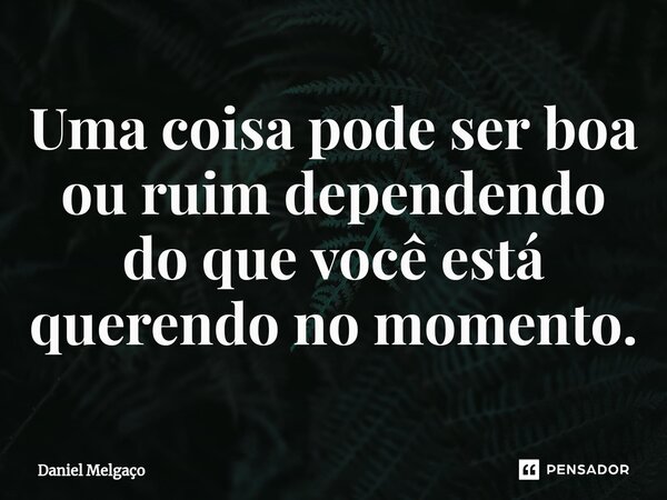 ⁠Uma coisa pode ser boa ou ruim dependendo do que você está querendo no momento.... Frase de Daniel Melgaço.