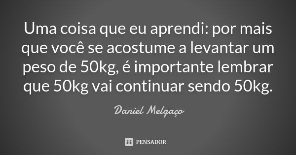 Uma coisa que eu aprendi: por mais que você se acostume a levantar um peso de 50kg, é importante lembrar que 50kg vai continuar sendo 50kg.... Frase de Daniel Melgaço.