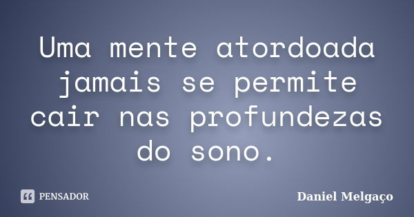 Uma mente atordoada jamais se permite cair nas profundezas do sono.... Frase de Daniel Melgaço.