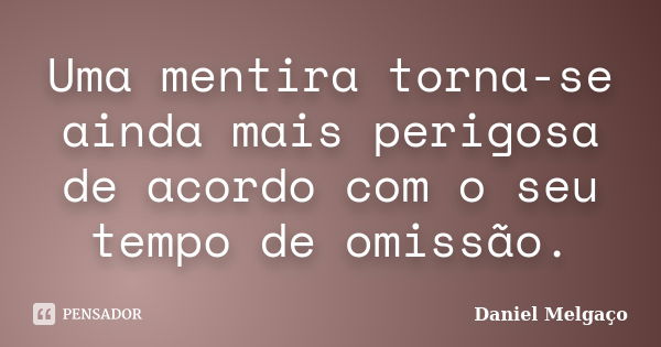 Uma mentira torna-se ainda mais perigosa de acordo com o seu tempo de omissão.... Frase de Daniel Melgaço.