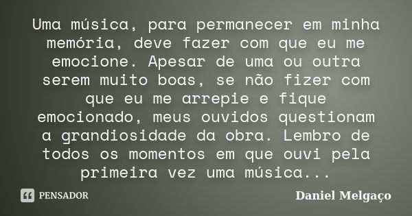 Uma música, para permanecer em minha memória, deve fazer com que eu me emocione. Apesar de uma ou outra serem muito boas, se não fizer com que eu me arrepie e f... Frase de Daniel Melgaço.