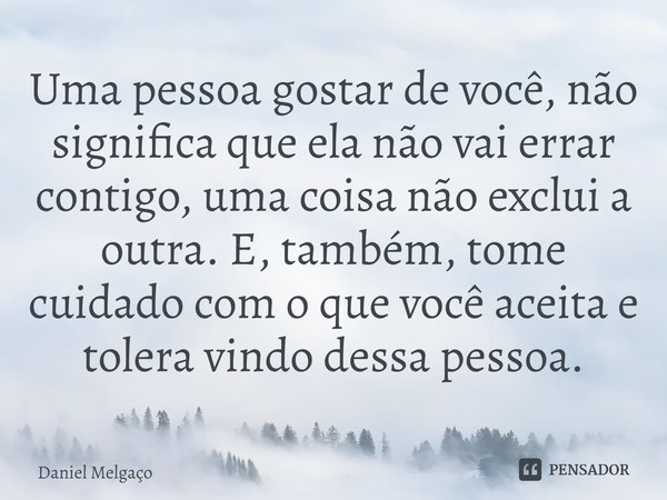 ⁠Uma pessoa gostar de você, não significa que ela não vai errar contigo, uma coisa não exclui a outra. E, também, tome cuidado com o que você aceita e tolera vi... Frase de Daniel Melgaço.