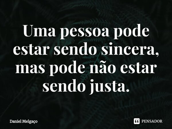 ⁠Uma pessoa pode estar sendo sincera, mas pode não estar sendo justa.... Frase de Daniel Melgaço.
