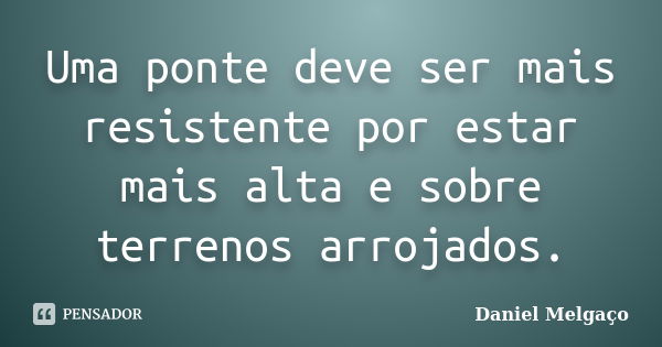 Uma ponte deve ser mais resistente por estar mais alta e sobre terrenos arrojados.... Frase de Daniel Melgaço.