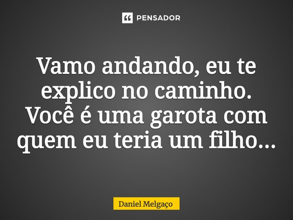 ⁠Vamo andando, eu te explico no caminho. Você é uma garota com quem eu teria um filho...... Frase de Daniel Melgaço.