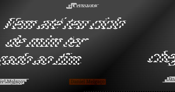 Vem até teu ciclo de mim ter chegado ao fim.... Frase de Daniel Melgaço.