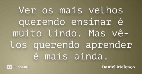 Ver os mais velhos querendo ensinar é muito lindo. Mas vê-los querendo aprender é mais ainda.... Frase de Daniel Melgaço.