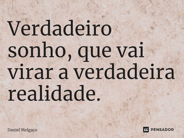 ⁠Verdadeiro sonho, que vai virar a verdadeira realidade.... Frase de Daniel Melgaço.