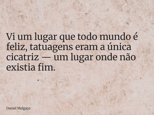 Vi um lugar que todo mundo é feliz, tatuagens eram a única cicatriz — um lugar onde não existia fim.... Frase de Daniel Melgaço.