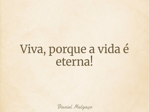 Viva, porque a vida é eterna!... Frase de Daniel Melgaço.