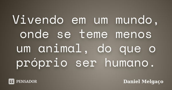 Vivendo em um mundo, onde se teme menos um animal, do que o próprio ser humano.... Frase de Daniel Melgaço.