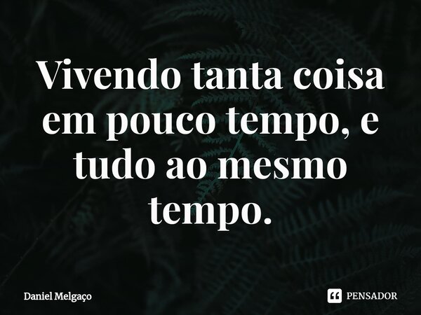 ⁠Vivendo tanta coisa em pouco tempo, e tudo ao mesmo tempo.... Frase de Daniel Melgaço.