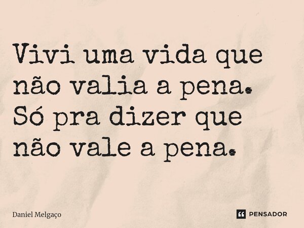 ⁠Vivi uma vida que não valia a pena. Só pra dizer que não vale a pena.... Frase de Daniel Melgaço.