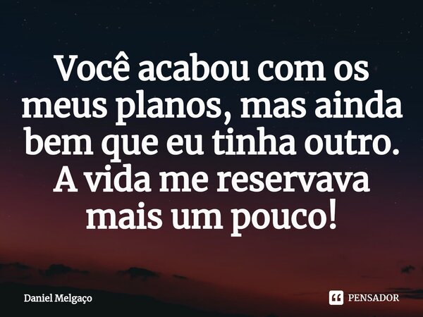 ⁠Você acabou com os meus planos, mas ainda bem que eu tinha outro. A vida me reservava mais um pouco!... Frase de Daniel Melgaço.