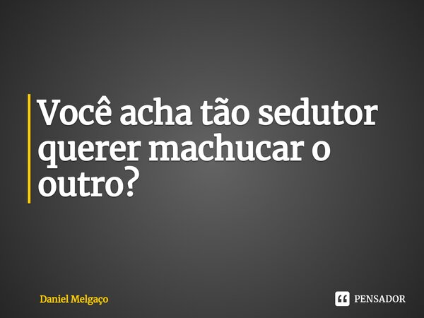 Você acha tão sedutor querer machucar o outro?... Frase de Daniel Melgaço.