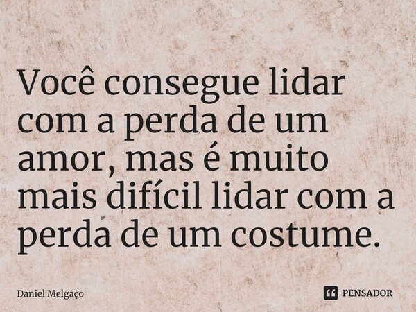 Você consegue lidar com a perda de um amor, mas é muito mais difícil lidar com a perda de um costume.... Frase de Daniel Melgaço.