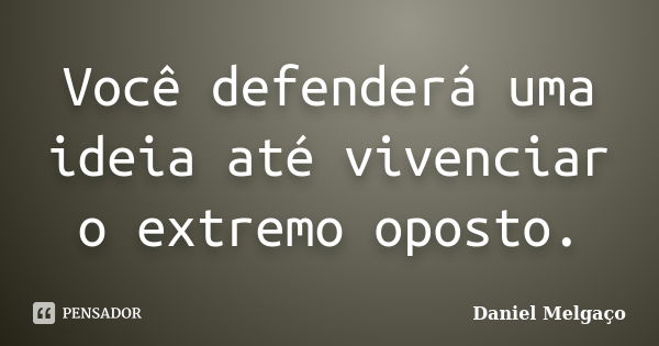 Você defenderá uma ideia até vivenciar o extremo oposto.... Frase de Daniel Melgaço.