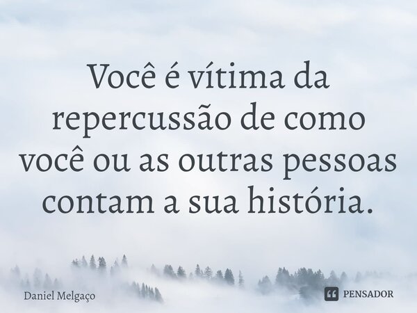 ⁠Você é vítima da repercussão de como você ou as outras pessoas contam a sua história.... Frase de Daniel Melgaço.