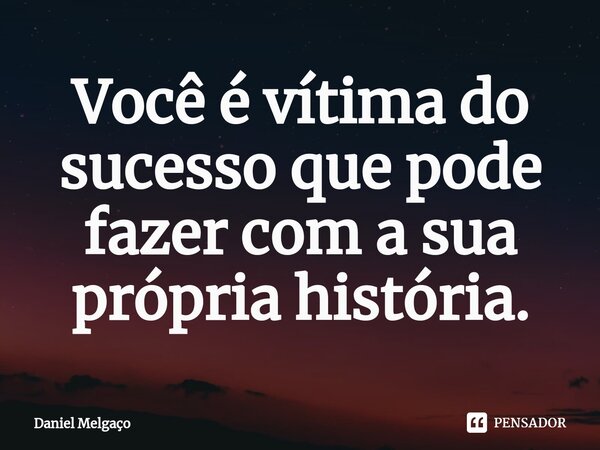 ⁠Você é vítima do sucesso que pode fazer com a sua própria história.... Frase de Daniel Melgaço.