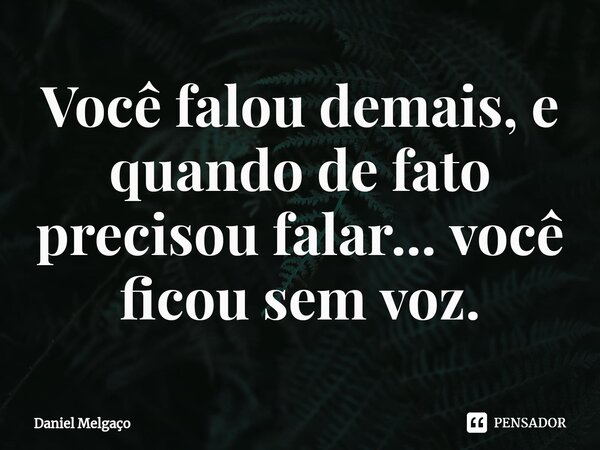⁠Você falou demais, e quando de fato precisou falar... você ficou sem voz.... Frase de Daniel Melgaço.
