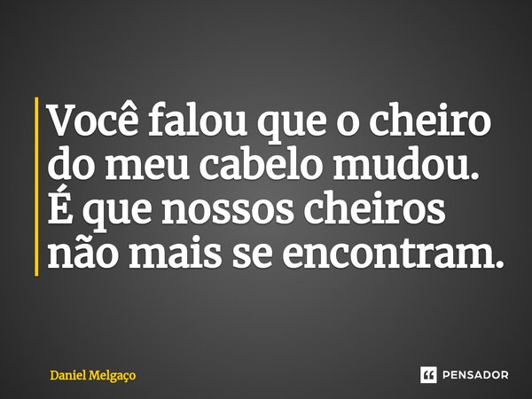⁠Você falou que o cheiro do meu cabelo mudou. É que nossos cheiros não mais se encontram.... Frase de Daniel Melgaço.
