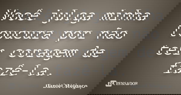 Você julga minha loucura por não ter coragem de fazê-la.... Frase de Daniel Melgaço.