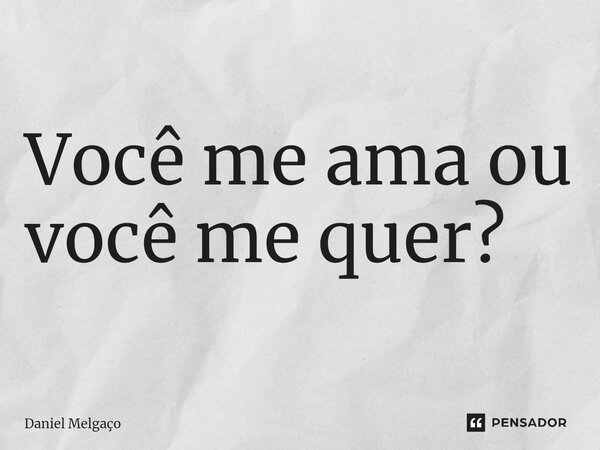 ⁠Você me ama ou você me quer?... Frase de Daniel Melgaço.