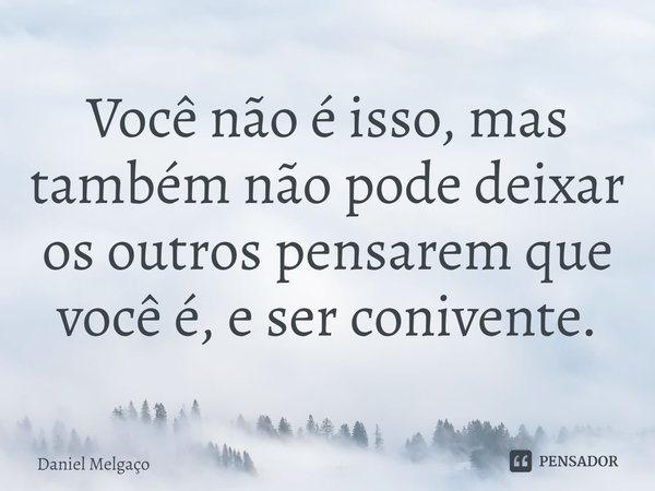 ⁠Você não é isso, mas também não pode deixar os outros pensarem que você é, e ser conivente.... Frase de Daniel Melgaço.